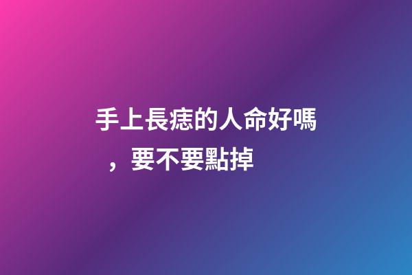 手上長痣的人命好嗎，要不要點掉